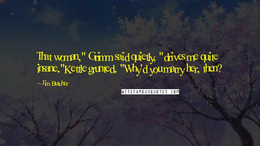 Jim Butcher Quotes: That woman," Grimm said quietly, "drives me quite insane."Kettle grunted. "Why'd you marry her, then?