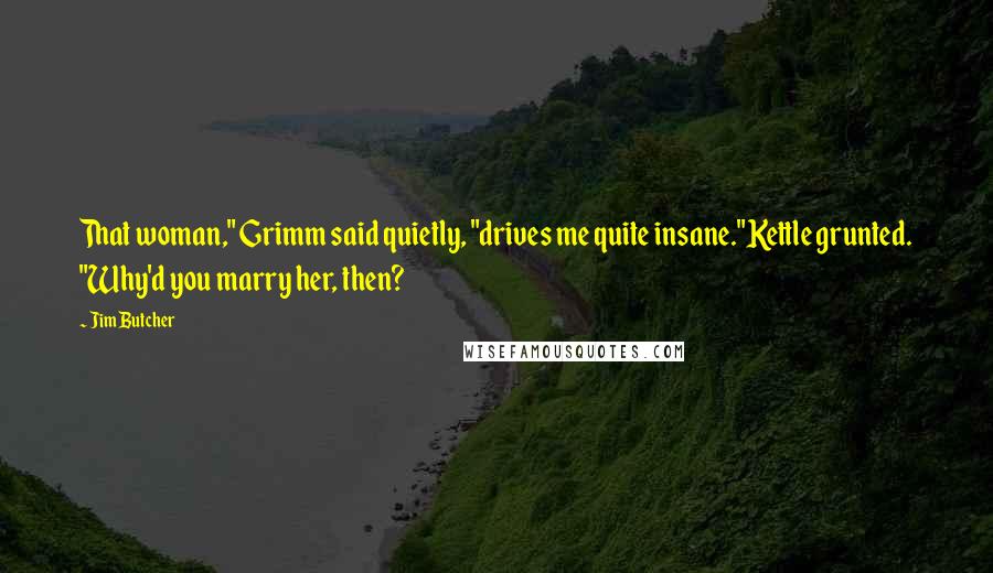 Jim Butcher Quotes: That woman," Grimm said quietly, "drives me quite insane."Kettle grunted. "Why'd you marry her, then?