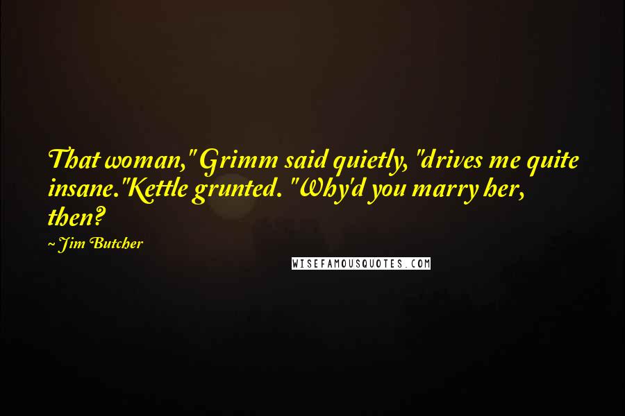 Jim Butcher Quotes: That woman," Grimm said quietly, "drives me quite insane."Kettle grunted. "Why'd you marry her, then?
