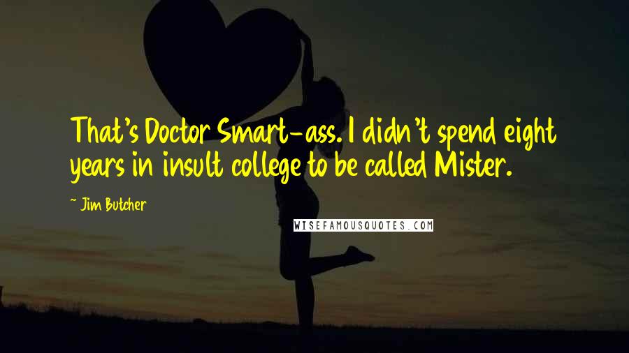 Jim Butcher Quotes: That's Doctor Smart-ass. I didn't spend eight years in insult college to be called Mister.