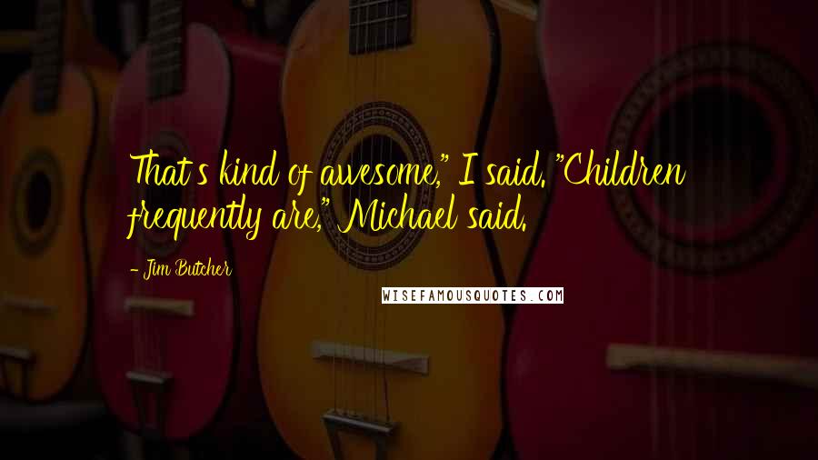 Jim Butcher Quotes: That's kind of awesome," I said. "Children frequently are," Michael said.