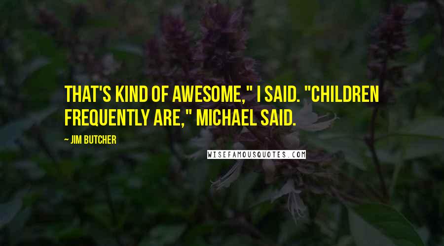 Jim Butcher Quotes: That's kind of awesome," I said. "Children frequently are," Michael said.