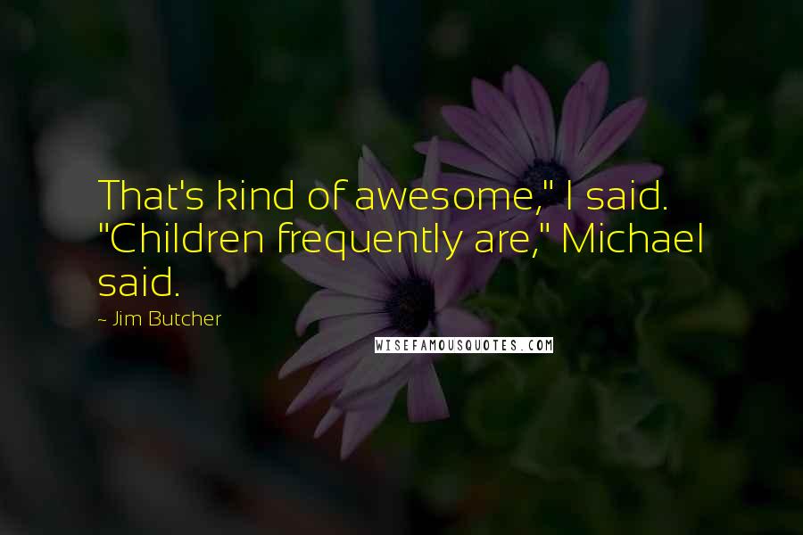 Jim Butcher Quotes: That's kind of awesome," I said. "Children frequently are," Michael said.