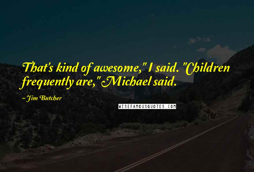 Jim Butcher Quotes: That's kind of awesome," I said. "Children frequently are," Michael said.