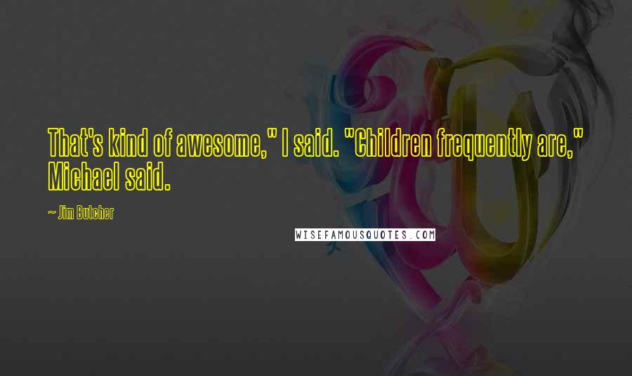 Jim Butcher Quotes: That's kind of awesome," I said. "Children frequently are," Michael said.