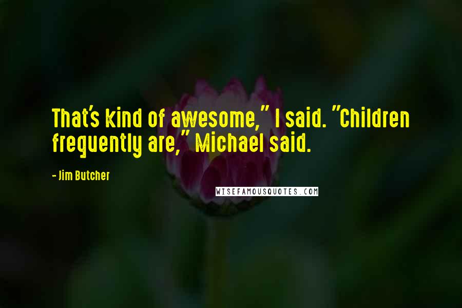 Jim Butcher Quotes: That's kind of awesome," I said. "Children frequently are," Michael said.