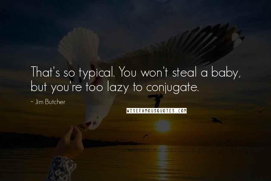 Jim Butcher Quotes: That's so typical. You won't steal a baby, but you're too lazy to conjugate.