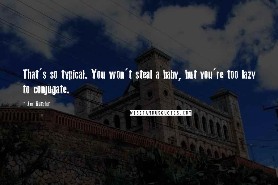 Jim Butcher Quotes: That's so typical. You won't steal a baby, but you're too lazy to conjugate.