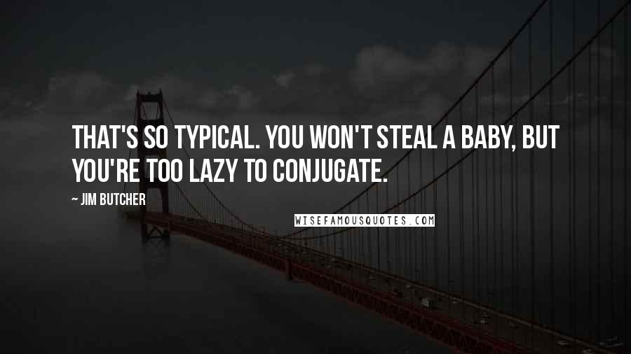 Jim Butcher Quotes: That's so typical. You won't steal a baby, but you're too lazy to conjugate.