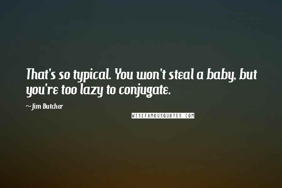 Jim Butcher Quotes: That's so typical. You won't steal a baby, but you're too lazy to conjugate.