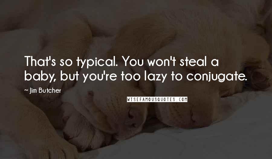 Jim Butcher Quotes: That's so typical. You won't steal a baby, but you're too lazy to conjugate.