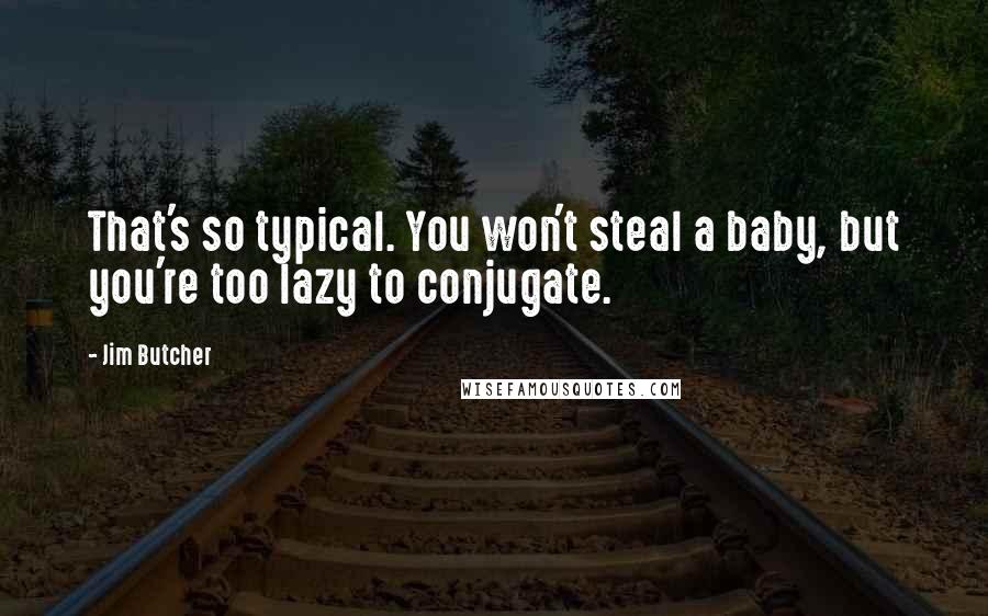 Jim Butcher Quotes: That's so typical. You won't steal a baby, but you're too lazy to conjugate.