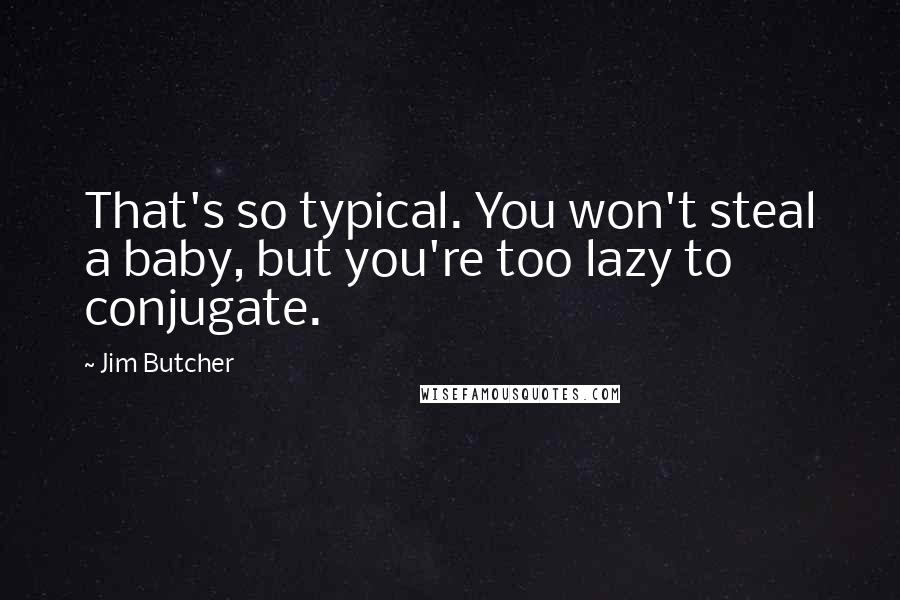 Jim Butcher Quotes: That's so typical. You won't steal a baby, but you're too lazy to conjugate.