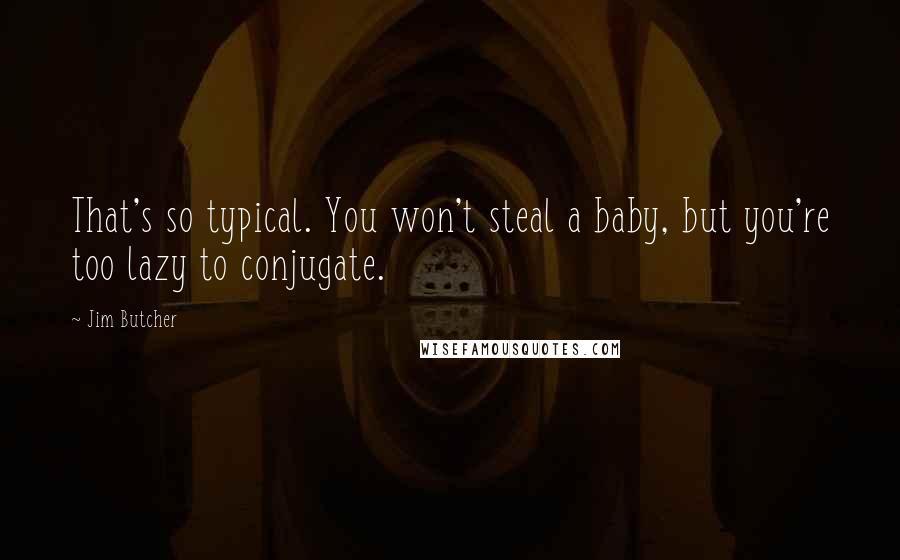 Jim Butcher Quotes: That's so typical. You won't steal a baby, but you're too lazy to conjugate.