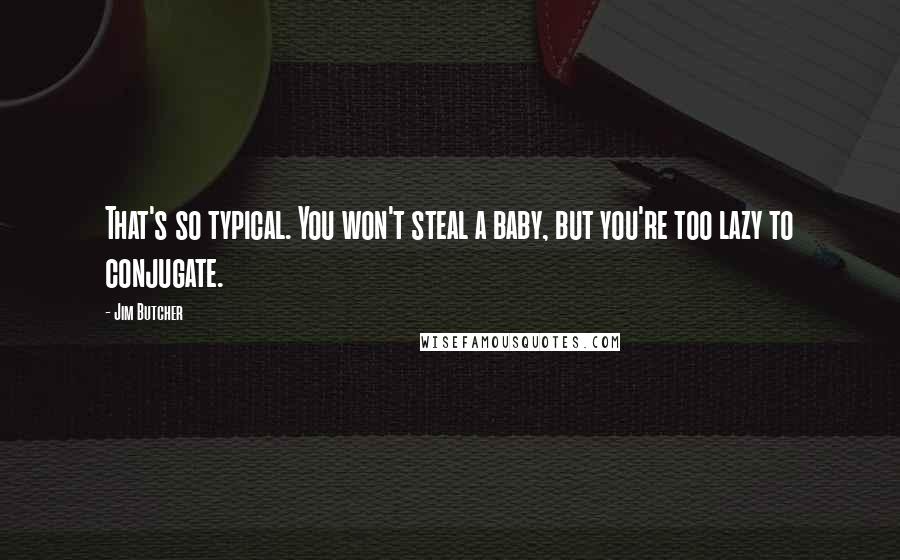 Jim Butcher Quotes: That's so typical. You won't steal a baby, but you're too lazy to conjugate.