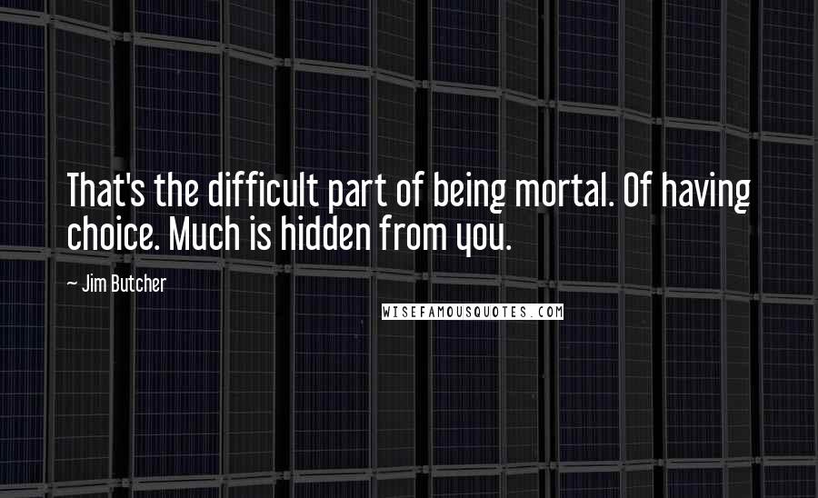 Jim Butcher Quotes: That's the difficult part of being mortal. Of having choice. Much is hidden from you.