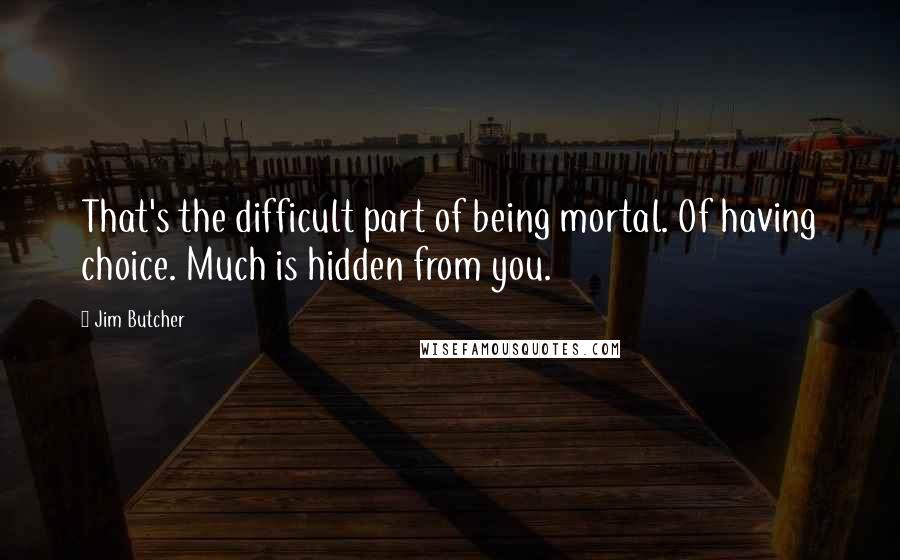 Jim Butcher Quotes: That's the difficult part of being mortal. Of having choice. Much is hidden from you.