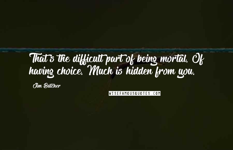 Jim Butcher Quotes: That's the difficult part of being mortal. Of having choice. Much is hidden from you.