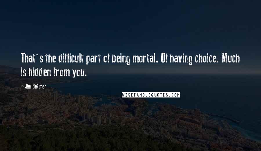 Jim Butcher Quotes: That's the difficult part of being mortal. Of having choice. Much is hidden from you.
