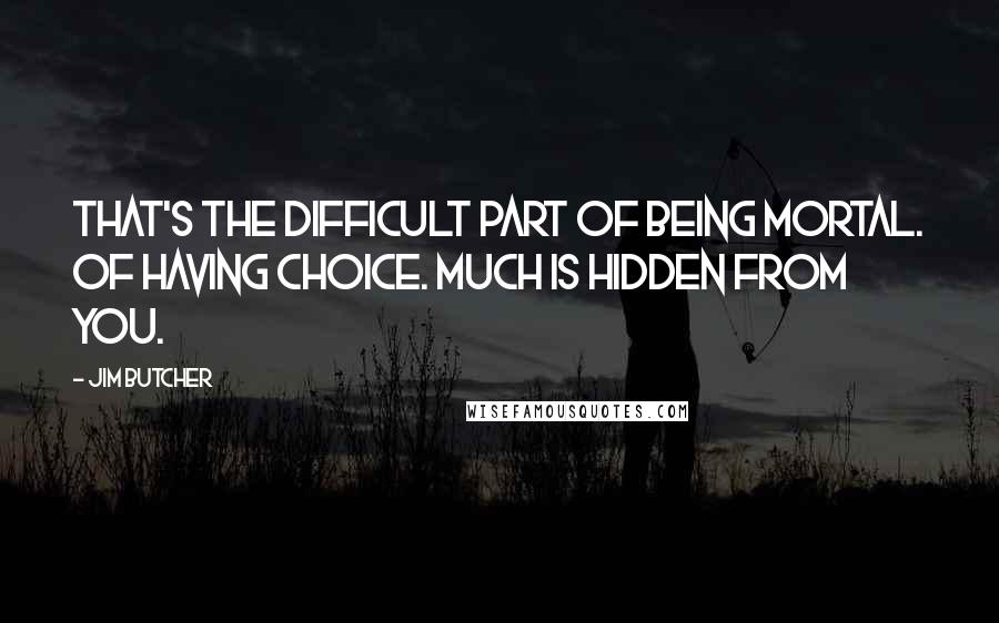 Jim Butcher Quotes: That's the difficult part of being mortal. Of having choice. Much is hidden from you.