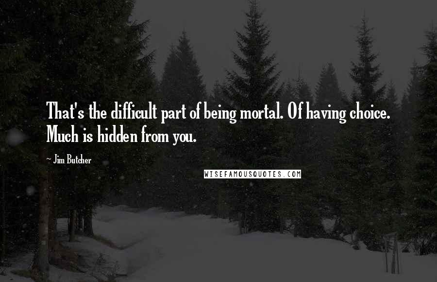 Jim Butcher Quotes: That's the difficult part of being mortal. Of having choice. Much is hidden from you.