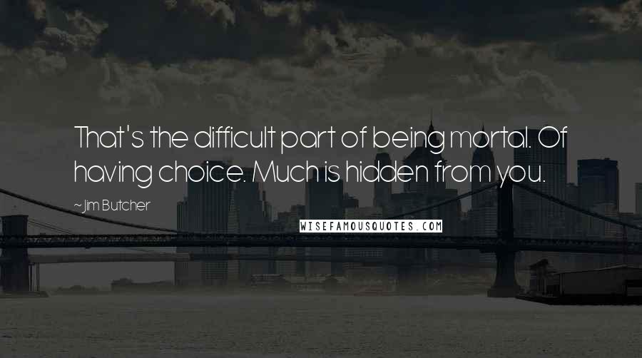 Jim Butcher Quotes: That's the difficult part of being mortal. Of having choice. Much is hidden from you.