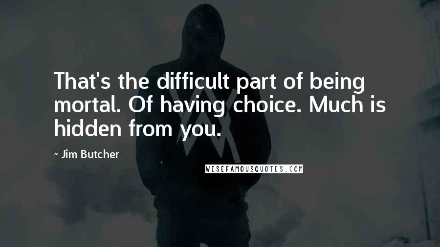 Jim Butcher Quotes: That's the difficult part of being mortal. Of having choice. Much is hidden from you.