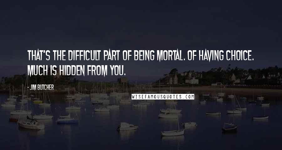 Jim Butcher Quotes: That's the difficult part of being mortal. Of having choice. Much is hidden from you.