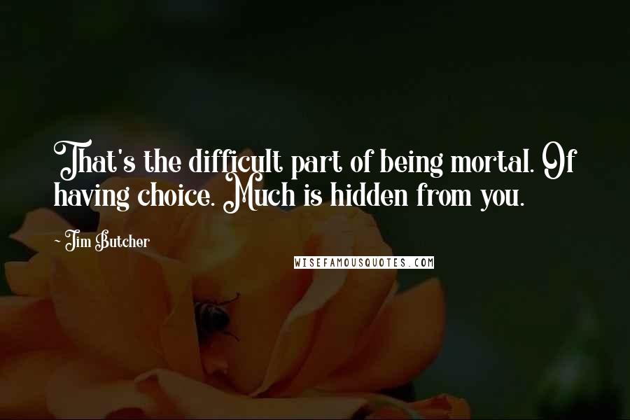 Jim Butcher Quotes: That's the difficult part of being mortal. Of having choice. Much is hidden from you.