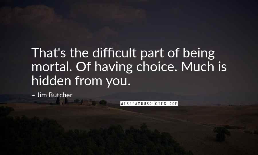 Jim Butcher Quotes: That's the difficult part of being mortal. Of having choice. Much is hidden from you.