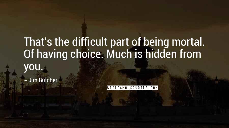 Jim Butcher Quotes: That's the difficult part of being mortal. Of having choice. Much is hidden from you.