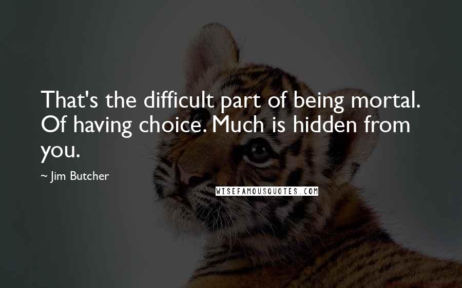 Jim Butcher Quotes: That's the difficult part of being mortal. Of having choice. Much is hidden from you.