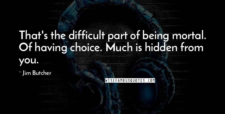 Jim Butcher Quotes: That's the difficult part of being mortal. Of having choice. Much is hidden from you.