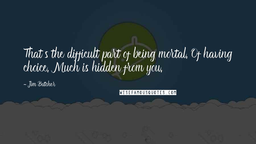 Jim Butcher Quotes: That's the difficult part of being mortal. Of having choice. Much is hidden from you.