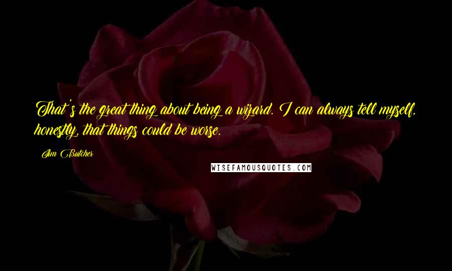 Jim Butcher Quotes: That's the great thing about being a wizard. I can always tell myself, honestly, that things could be worse.