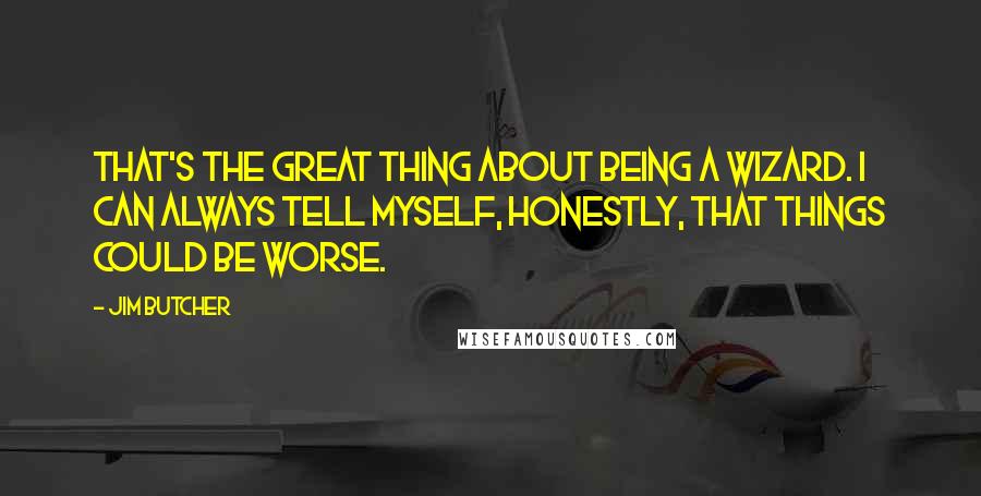 Jim Butcher Quotes: That's the great thing about being a wizard. I can always tell myself, honestly, that things could be worse.