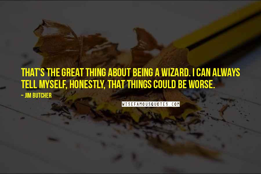 Jim Butcher Quotes: That's the great thing about being a wizard. I can always tell myself, honestly, that things could be worse.