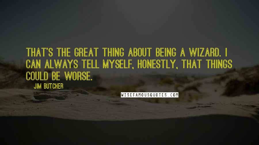 Jim Butcher Quotes: That's the great thing about being a wizard. I can always tell myself, honestly, that things could be worse.