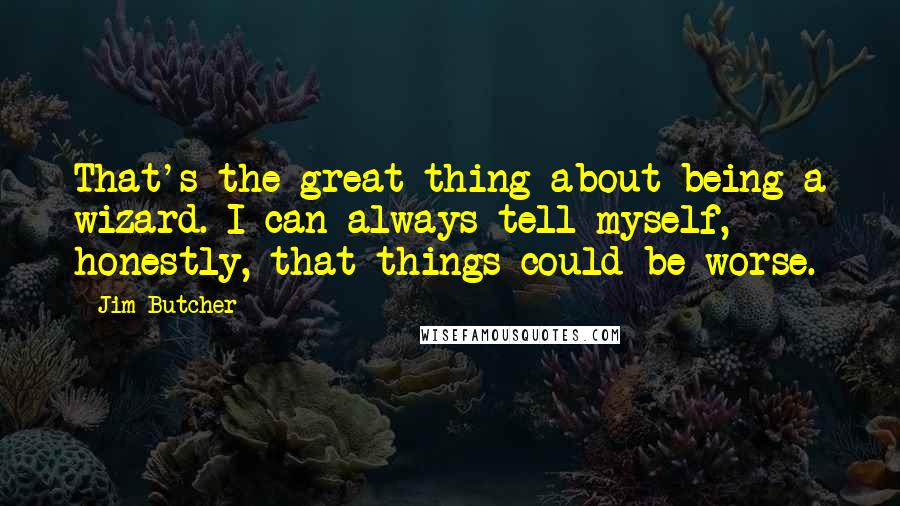 Jim Butcher Quotes: That's the great thing about being a wizard. I can always tell myself, honestly, that things could be worse.