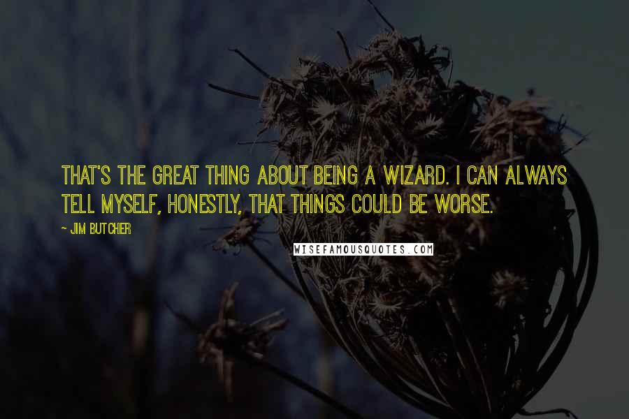 Jim Butcher Quotes: That's the great thing about being a wizard. I can always tell myself, honestly, that things could be worse.