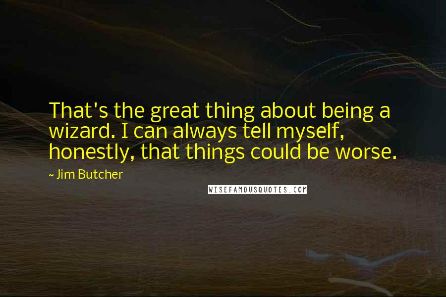 Jim Butcher Quotes: That's the great thing about being a wizard. I can always tell myself, honestly, that things could be worse.