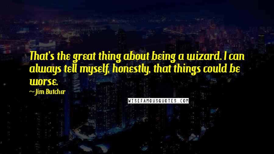 Jim Butcher Quotes: That's the great thing about being a wizard. I can always tell myself, honestly, that things could be worse.