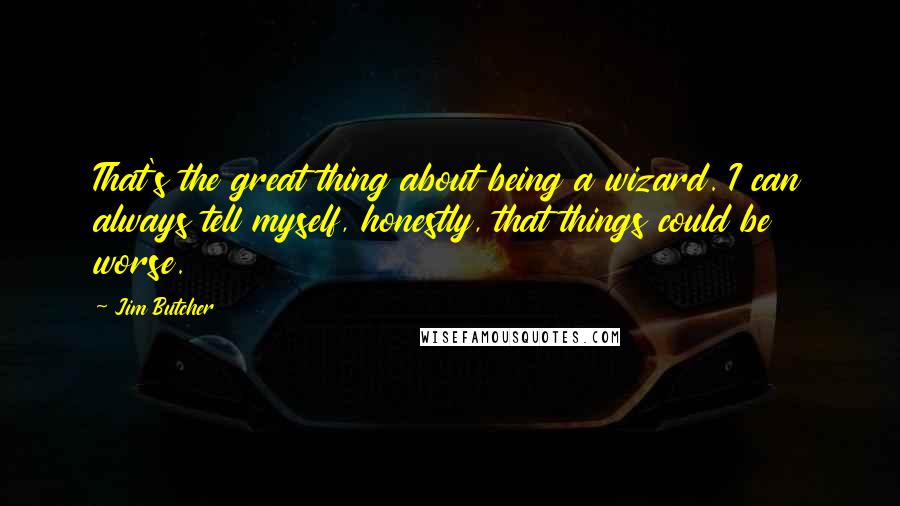 Jim Butcher Quotes: That's the great thing about being a wizard. I can always tell myself, honestly, that things could be worse.