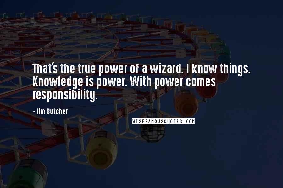 Jim Butcher Quotes: That's the true power of a wizard. I know things. Knowledge is power. With power comes responsibility.