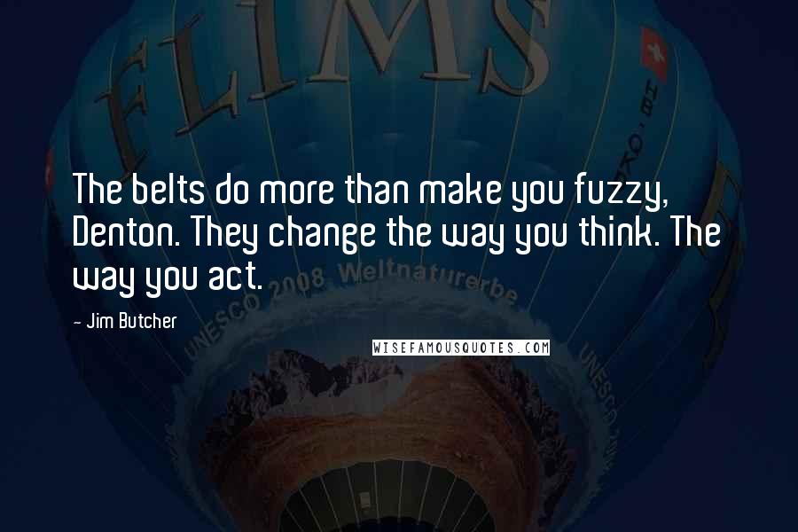 Jim Butcher Quotes: The belts do more than make you fuzzy, Denton. They change the way you think. The way you act.