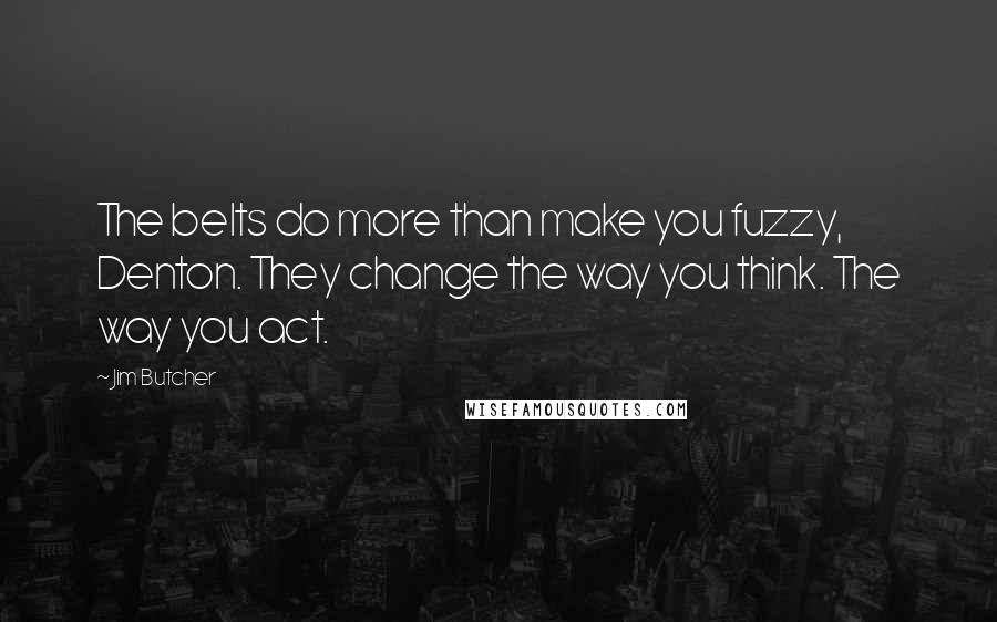 Jim Butcher Quotes: The belts do more than make you fuzzy, Denton. They change the way you think. The way you act.