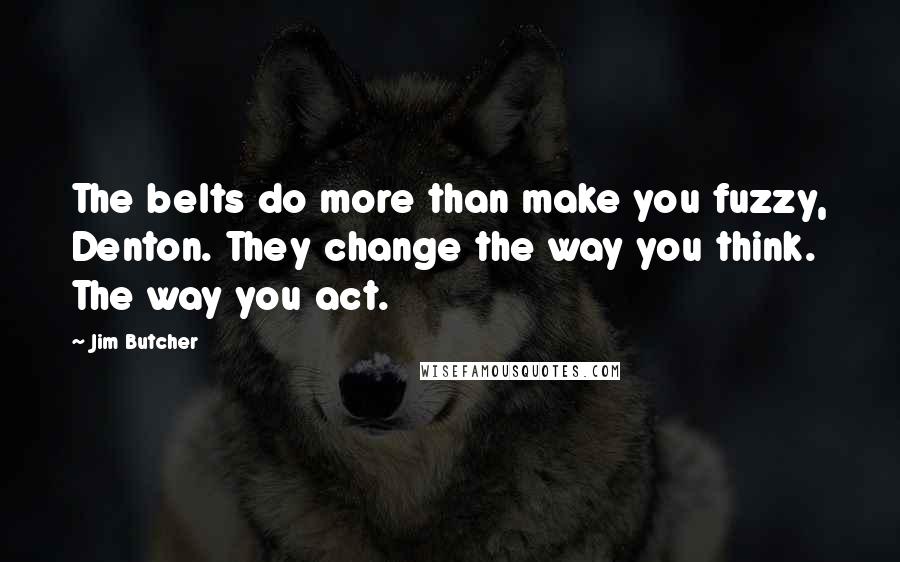 Jim Butcher Quotes: The belts do more than make you fuzzy, Denton. They change the way you think. The way you act.