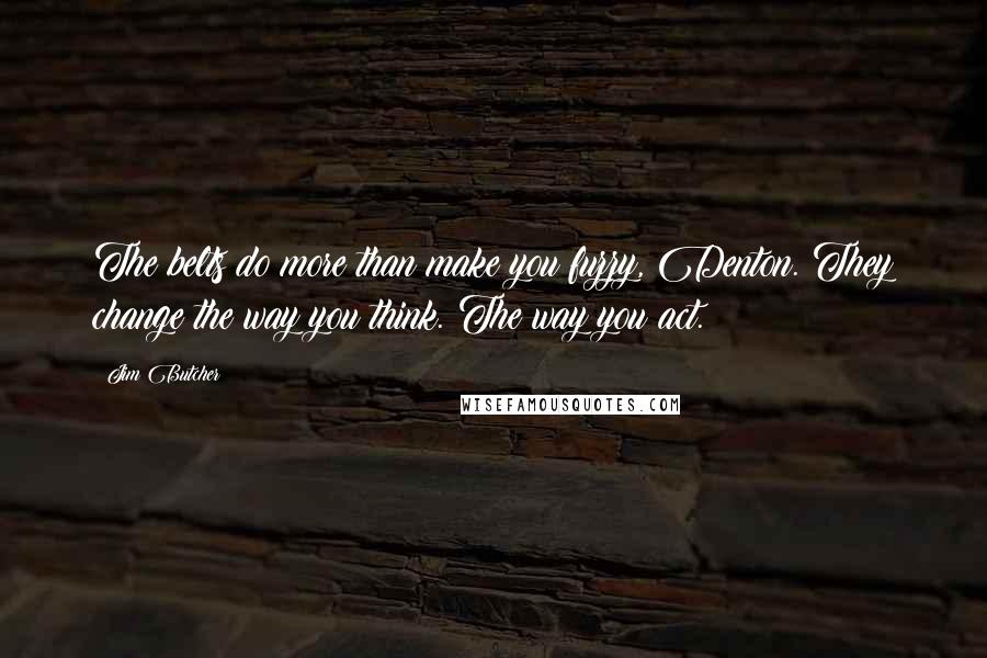 Jim Butcher Quotes: The belts do more than make you fuzzy, Denton. They change the way you think. The way you act.
