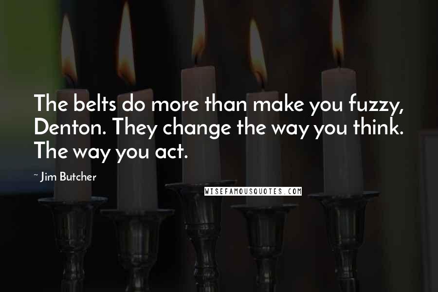 Jim Butcher Quotes: The belts do more than make you fuzzy, Denton. They change the way you think. The way you act.