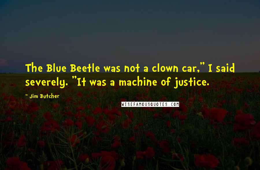 Jim Butcher Quotes: The Blue Beetle was not a clown car," I said severely. "It was a machine of justice.